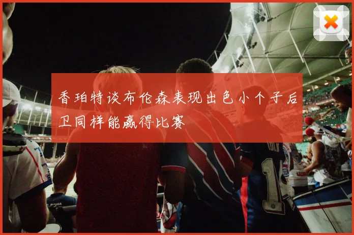 香珀特谈布伦森表现出色小个子后卫同样能赢得比赛