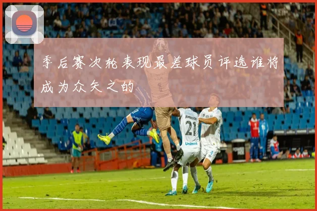 季后赛次轮表现最差球员评选谁将成为众矢之的