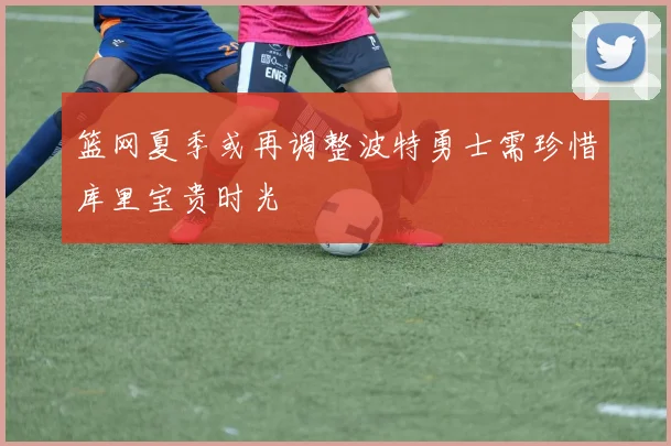 篮网夏季或再调整波特勇士需珍惜库里宝贵时光