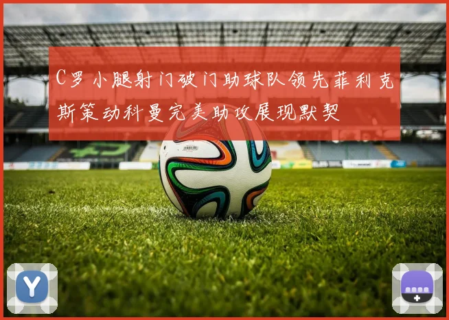 C罗小腿射门破门助球队领先菲利克斯策动科曼完美助攻展现默契