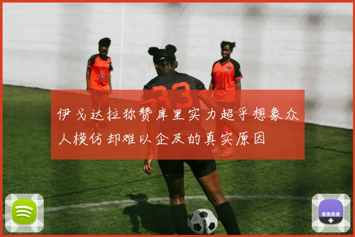 伊戈达拉称赞库里实力超乎想象众人模仿却难以企及的真实原因