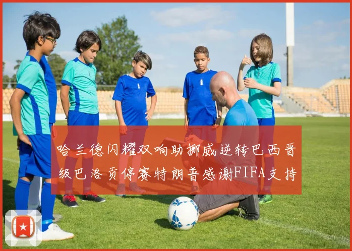 哈兰德闪耀双响助挪威逆转巴西晋级巴洛贡停赛特朗普感谢FIFA支持