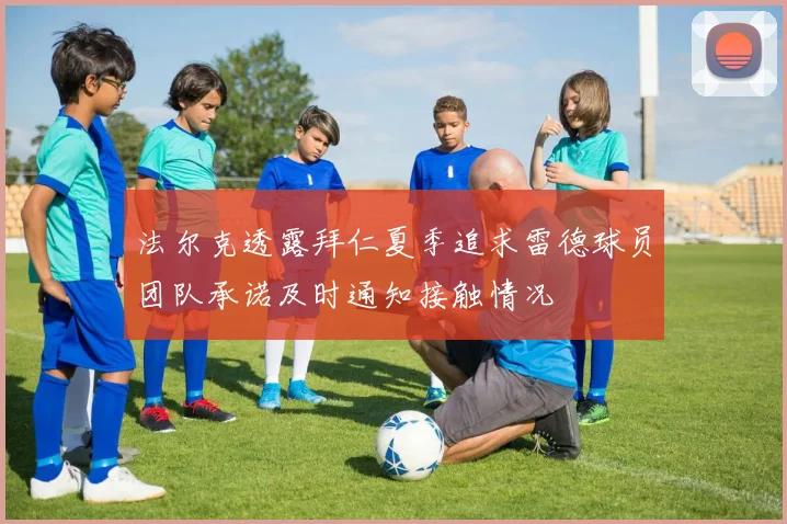 法尔克透露拜仁夏季追求雷德球员团队承诺及时通知接触情况