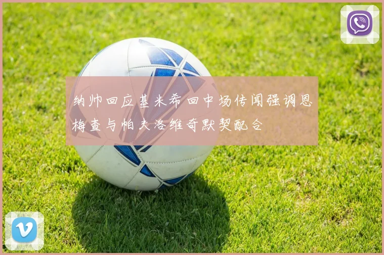 纳帅回应基米希回中场传闻强调恩梅查与帕夫洛维奇默契配合