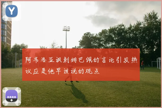 阿韦洛亚讽刺姆巴佩的言论引发热议应是他早该说的观点