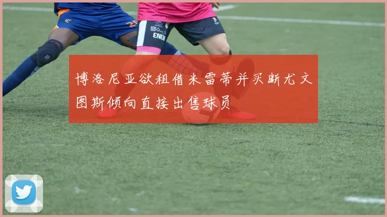 博洛尼亚欲租借米雷蒂并买断尤文图斯倾向直接出售球员
