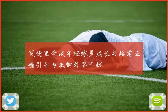 莫德里奇谈年轻球员成长之路需正确引导与抵御外界干扰