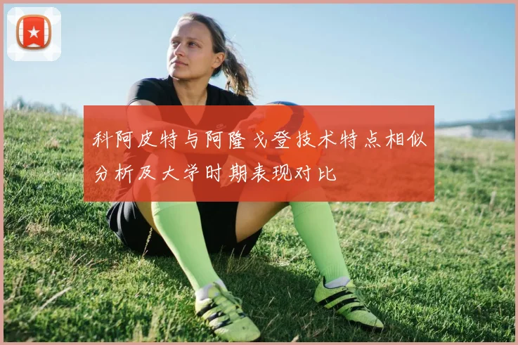 科阿皮特与阿隆戈登技术特点相似分析及大学时期表现对比