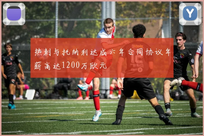 热刺与托纳利达成六年合同协议年薪高达1200万欧元