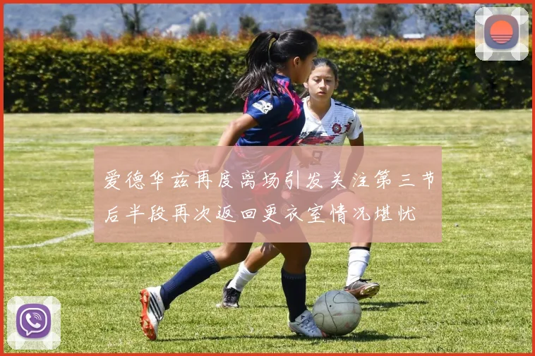 爱德华兹再度离场引发关注第三节后半段再次返回更衣室情况堪忧