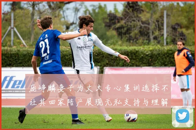 庞峥麟妻子为丈夫专心集训选择不让其回家陪产展现无私支持与理解