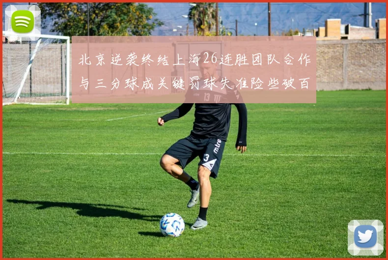 北京逆袭终结上海26连胜团队合作与三分球成关键罚球失准险些破百
