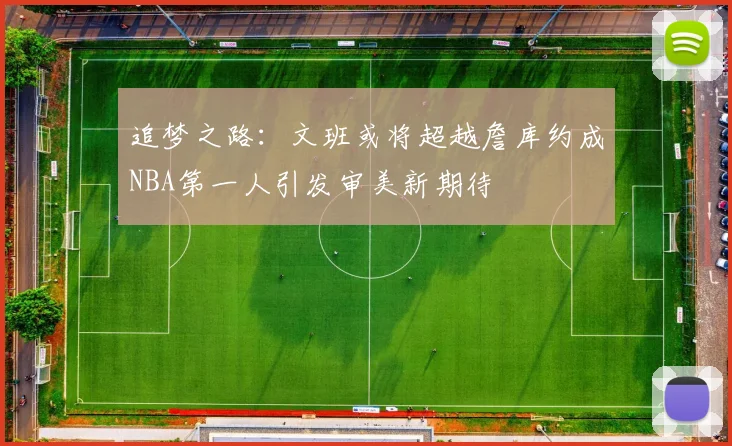追梦之路：文班或将超越詹库约成NBA第一人引发审美新期待