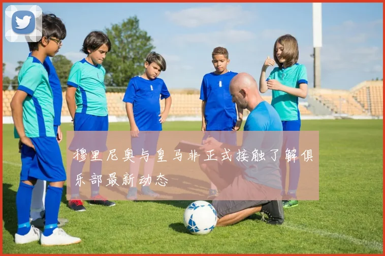 穆里尼奥与皇马非正式接触了解俱乐部最新动态