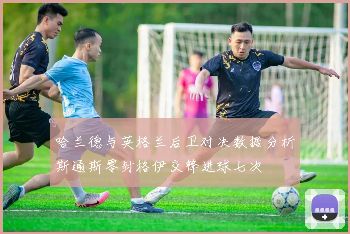 哈兰德与英格兰后卫对决数据分析斯通斯零封格伊交锋进球七次