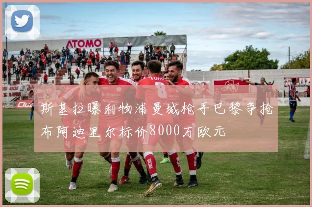 斯基拉曝利物浦曼城枪手巴黎争抢布阿迪里尔标价8000万欧元
