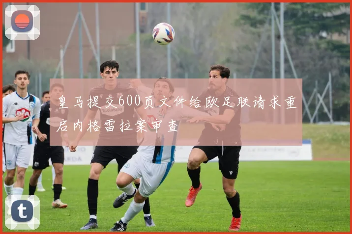 皇马提交600页文件给欧足联请求重启内格雷拉案审查