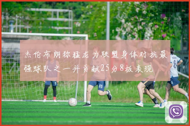 杰伦布朗称猛龙为联盟身体对抗最强球队之一并贡献25分8板表现