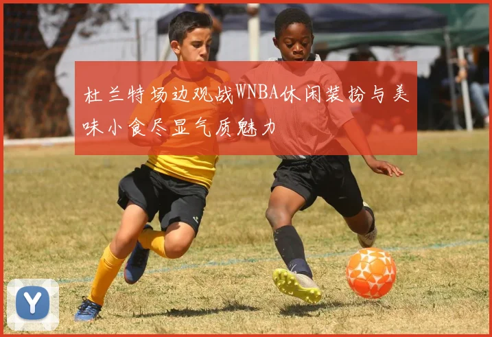 杜兰特场边观战WNBA休闲装扮与美味小食尽显气质魅力